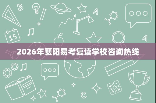 2026年襄阳易考复读学校咨询热线 2026年襄阳易考复读学校咨询热线