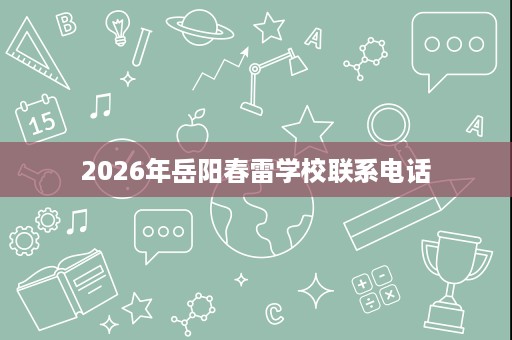 2026年岳阳春雷学校联系电话 2026年岳阳春雷学校联系电话