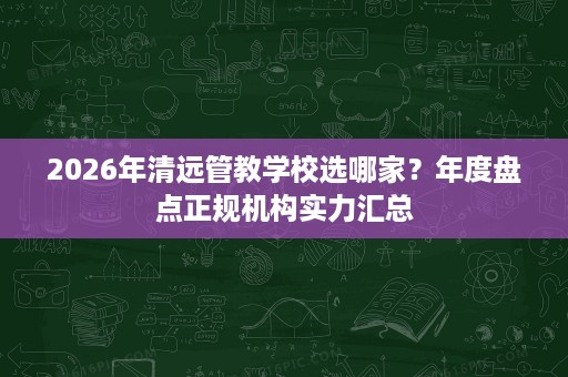 2026年清远管教学校选哪家?年度盘点正规机构实力汇总 2026年清远管教学校选哪家?年度盘点正规机构实力汇总