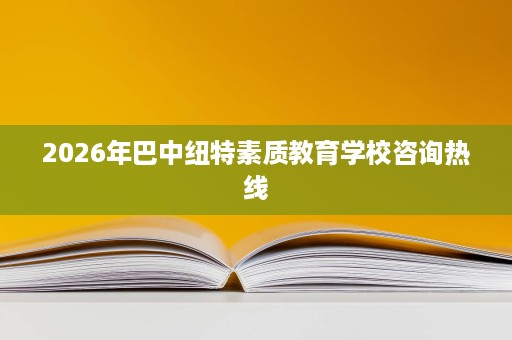 2026年巴中纽特素质教育学校咨询热线
