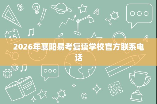 2026年襄阳易考复读学校官方联系电话
