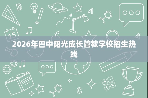 2026年巴中阳光成长管教学校招生热线