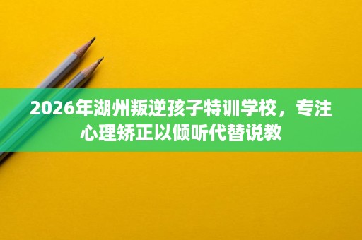 2026年湖州叛逆孩子特训学校,专注心理矫正以倾听代替说教 2026年湖州叛逆孩子特训学校,专注心理矫正以倾听代替说教
