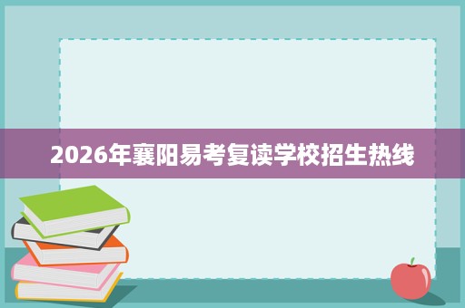2026年襄阳易考复读学校招生热线 2026年襄阳易考复读学校招生热线