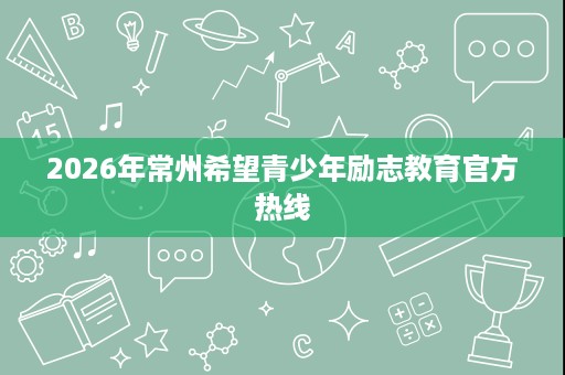 2026年常州希望青少年励志教育官方热线 2026年常州希望青少年励志教育官方热线