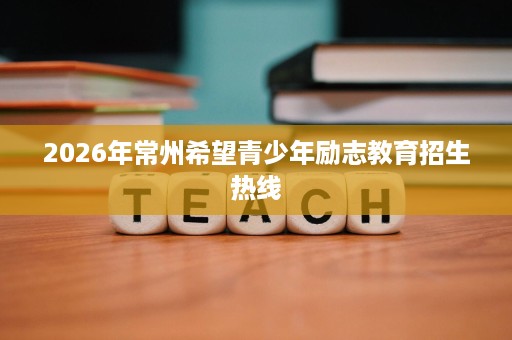 2026年常州希望青少年励志教育招生热线