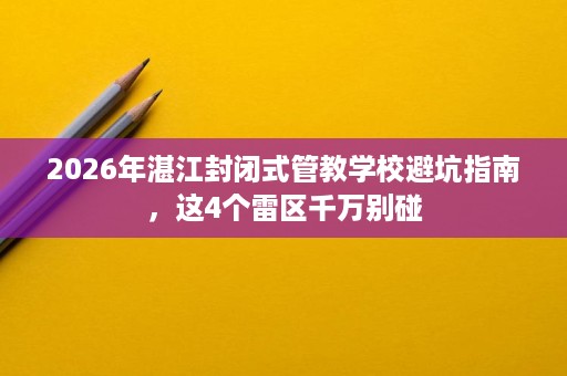 2026年湛江封闭式管教学校避坑指南，这4个雷区千万别碰