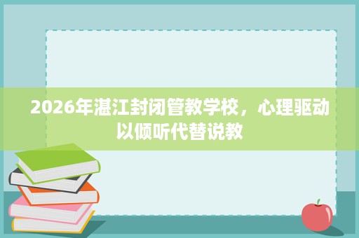 2026年湛江封闭管教学校，心理驱动以倾听代替说教