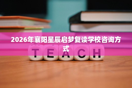 2026年襄阳星辰启梦复读学校咨询方式