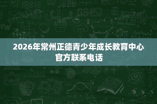 2026年常州正德青少年成长教育中心官方联系电话