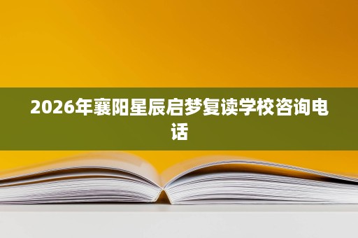 2026年襄阳星辰启梦复读学校咨询电话 2026年襄阳星辰启梦复读学校咨询电话