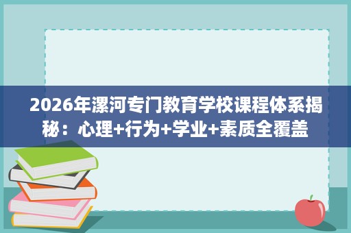 2026年漯河专门教育学校课程体系揭秘：心理+行为+学业+素质全覆盖