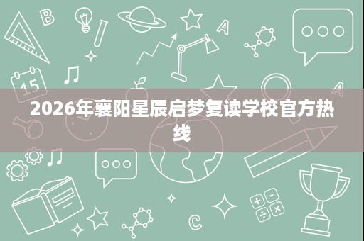2026年襄阳星辰启梦复读学校官方热线 2026年襄阳星辰启梦复读学校官方热线