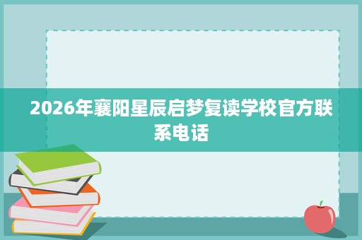2026年襄阳星辰启梦复读学校官方联系电话 2026年襄阳星辰启梦复读学校官方联系电话
