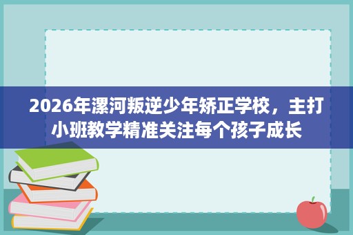 2026年漯河叛逆少年矫正学校,主打小班教学精准关注每个孩子成长 2026年漯河叛逆少年矫正学校,主打小班教学精准关注每个孩子成长