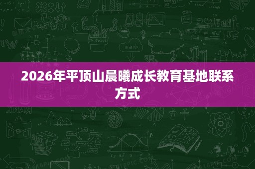 2026年平顶山晨曦成长教育基地联系方式