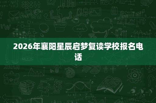 2026年襄阳星辰启梦复读学校报名电话 2026年襄阳星辰启梦复读学校报名电话