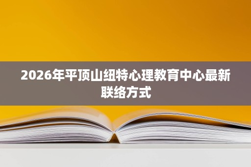 2026年平顶山纽特心理教育中心最新联络方式 2026年平顶山纽特心理教育中心最新联络方式