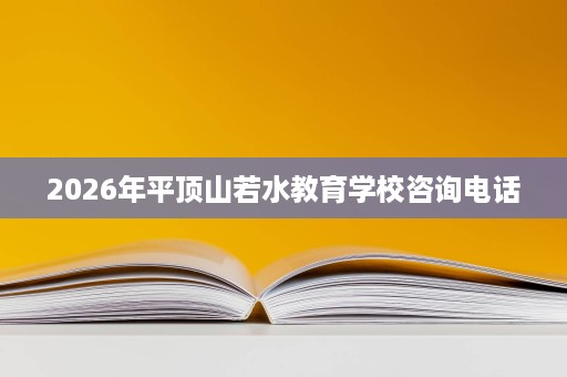 2026年平顶山若水教育学校咨询电话 2026年平顶山若水教育学校咨询电话