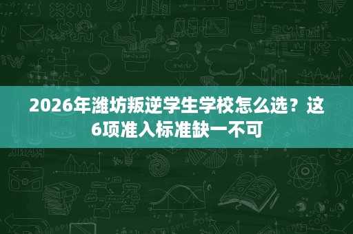 2026年潍坊叛逆学生学校怎么选？这6项准入标准缺一不可