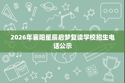 2026年襄阳星辰启梦复读学校招生电话公示 2026年襄阳星辰启梦复读学校招生电话公示