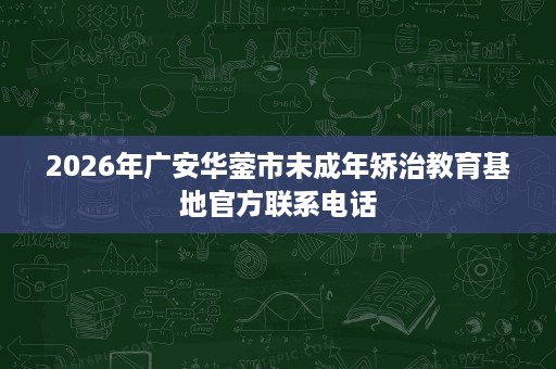 2026年广安华蓥市未成年矫治教育基地官方联系电话 2026年广安华蓥市未成年矫治教育基地官方联系电话