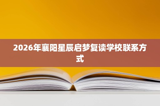 2026年襄阳星辰启梦复读学校联系方式 2026年襄阳星辰启梦复读学校联系方式
