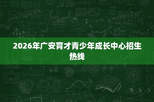 2026年广安育才青少年成长中心招生热线 2026年广安育才青少年成长中心招生热线