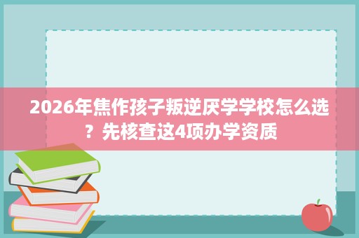 2026年焦作孩子叛逆厌学学校怎么选?先核查这4项办学资质 2026年焦作孩子叛逆厌学学校怎么选?先核查这4项办学资质
