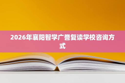 2026年襄阳智学广誉复读学校咨询方式 2026年襄阳智学广誉复读学校咨询方式