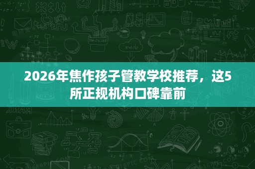 2026年焦作孩子管教学校推荐,这5所正规机构口碑靠前 2026年焦作孩子管教学校推荐,这5所正规机构口碑靠前