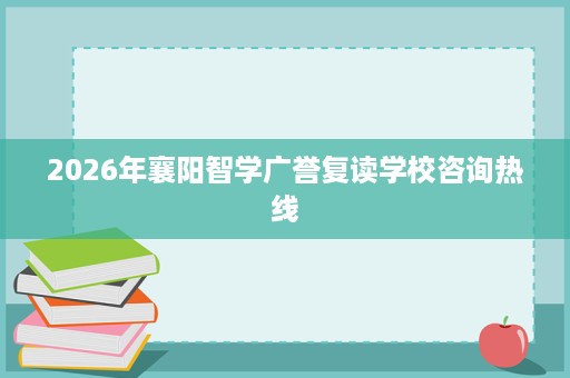 2026年襄阳智学广誉复读学校咨询热线