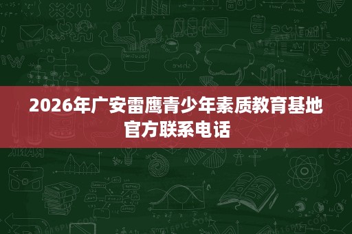 2026年广安雷鹰青少年素质教育基地官方联系电话 2026年广安雷鹰青少年素质教育基地官方联系电话