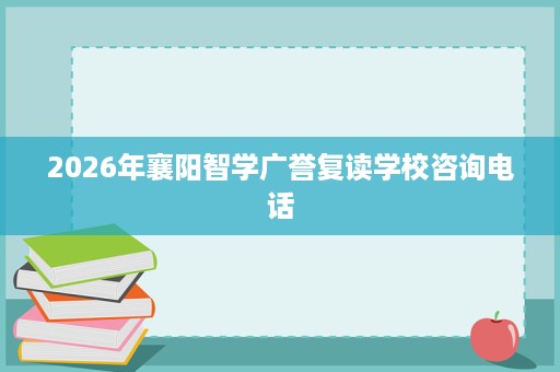 2026年襄阳智学广誉复读学校咨询电话
