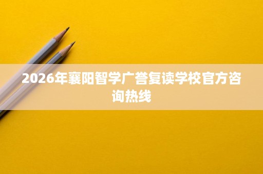 2026年襄阳智学广誉复读学校官方咨询热线 2026年襄阳智学广誉复读学校官方咨询热线