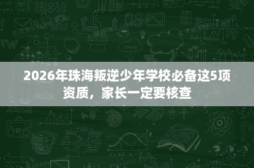 2026年珠海叛逆少年学校必备这5项资质,家长一定要核查 2026年珠海叛逆少年学校必备这5项资质,家长一定要核查