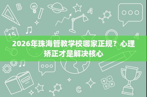 2026年珠海管教学校哪家正规?心理矫正才是解决核心 2026年珠海管教学校哪家正规?心理矫正才是解决核心