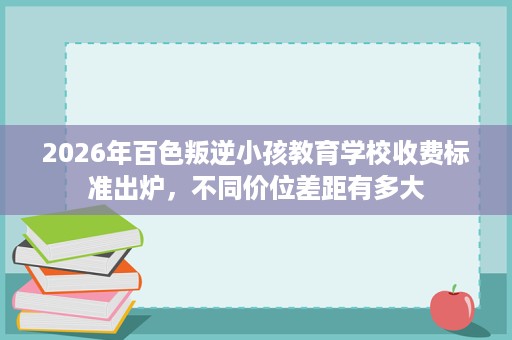 2026年百色叛逆小孩教育学校收费标准出炉，不同价位差距有多大