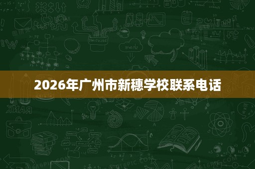 2026年广州市新穗学校联系电话 2026年广州市新穗学校联系电话