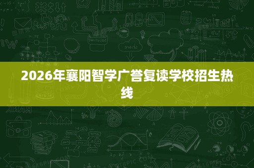 2026年襄阳智学广誉复读学校招生热线 2026年襄阳智学广誉复读学校招生热线