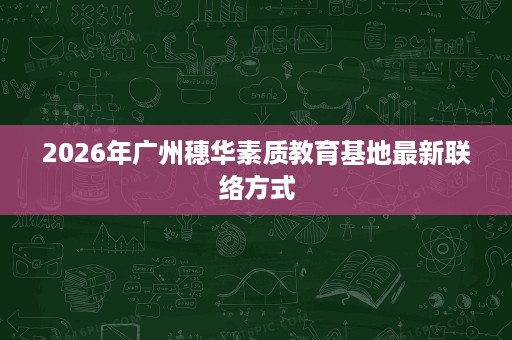 2026年广州穗华素质教育基地最新联络方式 2026年广州穗华素质教育基地最新联络方式