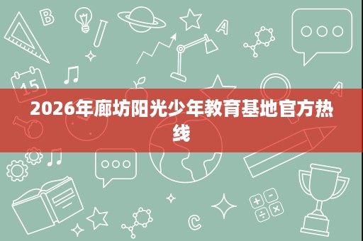 2026年廊坊阳光少年教育基地官方热线 2026年廊坊阳光少年教育基地官方热线
