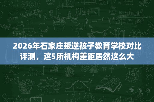 2026年石家庄叛逆孩子教育学校对比评测,这5所机构差距居然这么大 2026年石家庄叛逆孩子教育学校对比评测,这5所机构差距居然这么大