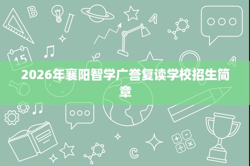 2026年襄阳智学广誉复读学校招生简章 2026年襄阳智学广誉复读学校招生简章