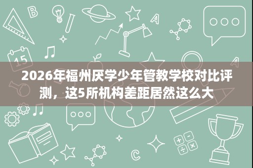 2026年福州厌学少年管教学校对比评测,这5所机构差距居然这么大 2026年福州厌学少年管教学校对比评测,这5所机构差距居然这么大