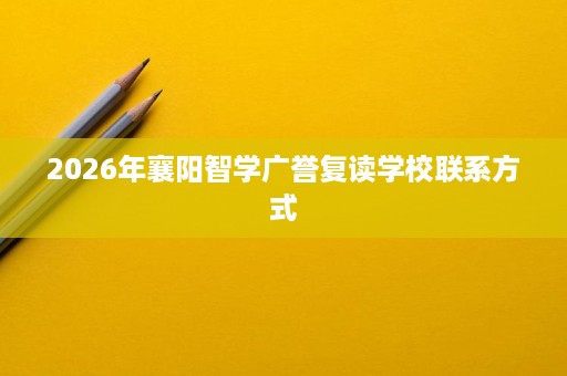 2026年襄阳智学广誉复读学校联系方式 2026年襄阳智学广誉复读学校联系方式