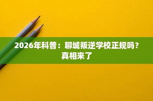 2026年科普：聊城叛逆学校正规吗？真相来了
