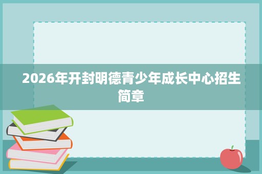 2026年开封明德青少年成长中心招生简章 2026年开封明德青少年成长中心招生简章