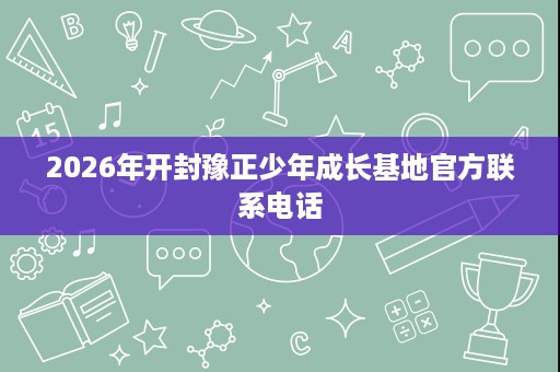 2026年开封豫正少年成长基地官方联系电话