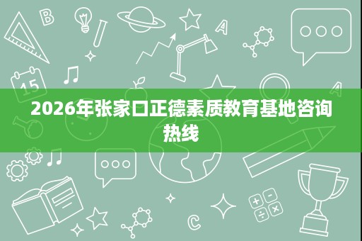 2026年张家口正德素质教育基地咨询热线 2026年张家口正德素质教育基地咨询热线
